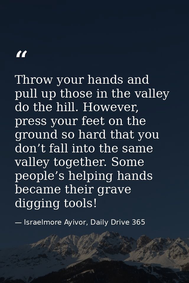 Throw your hands and pull up those in the valley do the hill. However, press your feet on the ground so hard that you do — Israelmore Ayivor, Daily Drive 365
