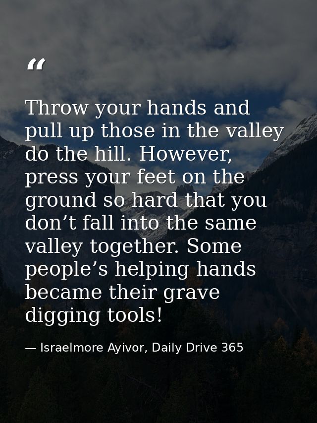 Throw your hands and pull up those in the valley do the hill. However, press your feet on the ground so hard that you do — Israelmore Ayivor, Daily Drive 365