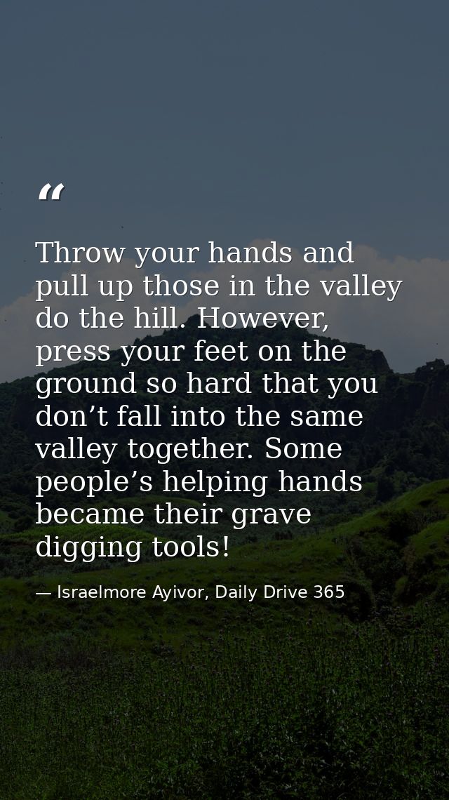 Throw your hands and pull up those in the valley do the hill. However, press your feet on the ground so hard that you do — Israelmore Ayivor, Daily Drive 365
