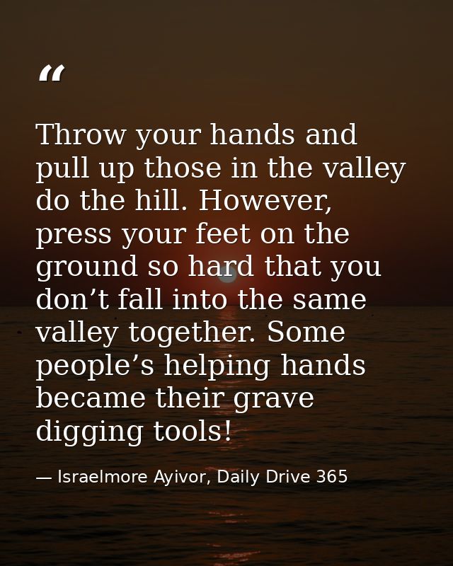 Throw your hands and pull up those in the valley do the hill. However, press your feet on the ground so hard that you do — Israelmore Ayivor, Daily Drive 365