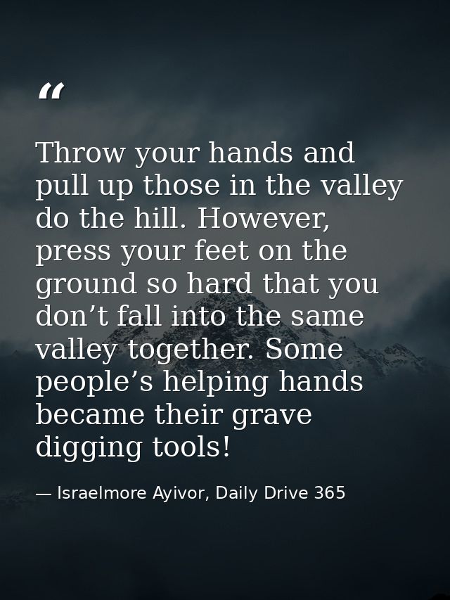 Throw your hands and pull up those in the valley do the hill. However, press your feet on the ground so hard that you do — Israelmore Ayivor, Daily Drive 365