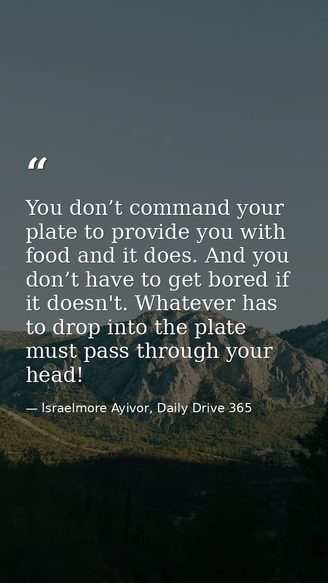 You don’t command your plate to provide you with food and it does. And you don’t have to get bored if it doesn't. Whatev — Israelmore Ayivor, Daily Drive 365