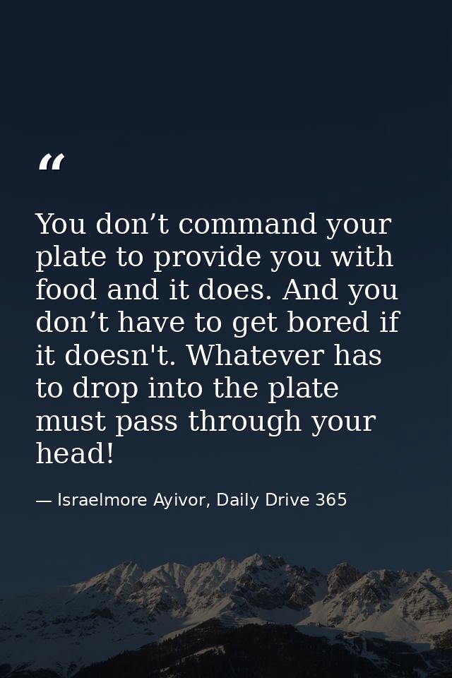 You don’t command your plate to provide you with food and it does. And you don’t have to get bored if it doesn't. Whatev — Israelmore Ayivor, Daily Drive 365