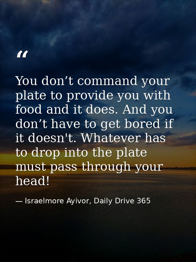 You don’t command your plate to provide you with food and it does. And you don’t have to get bored if it doesn't. Whatev — Israelmore Ayivor, Daily Drive 365