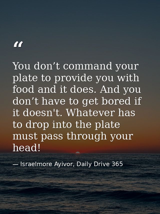 You don’t command your plate to provide you with food and it does. And you don’t have to get bored if it doesn't. Whatev — Israelmore Ayivor, Daily Drive 365