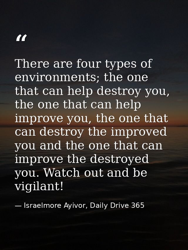 There are four types of environments; the one that can help destroy you, the one that can help improve you, the one that — Israelmore Ayivor, Daily Drive 365