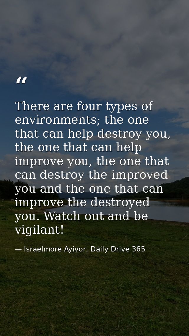 There are four types of environments; the one that can help destroy you, the one that can help improve you, the one that — Israelmore Ayivor, Daily Drive 365