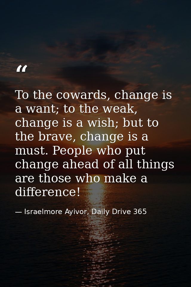 To the cowards, change is a want; to the weak, change is a wish; but to the brave, change is a must. People who put chan — Israelmore Ayivor, Daily Drive 365