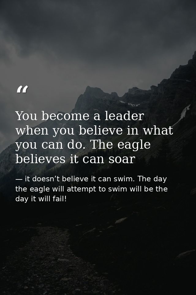 You become a leader when you believe in what you can do. The eagle believes it can soar — it doesn’t believe it can swim. The day the eagle will attempt to swim will be the day it will fail!