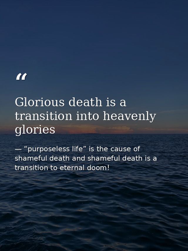 Glorious death is a transition into heavenly glories — “purposeless life” is the cause of shameful death and shameful death is a transition to eternal doom!