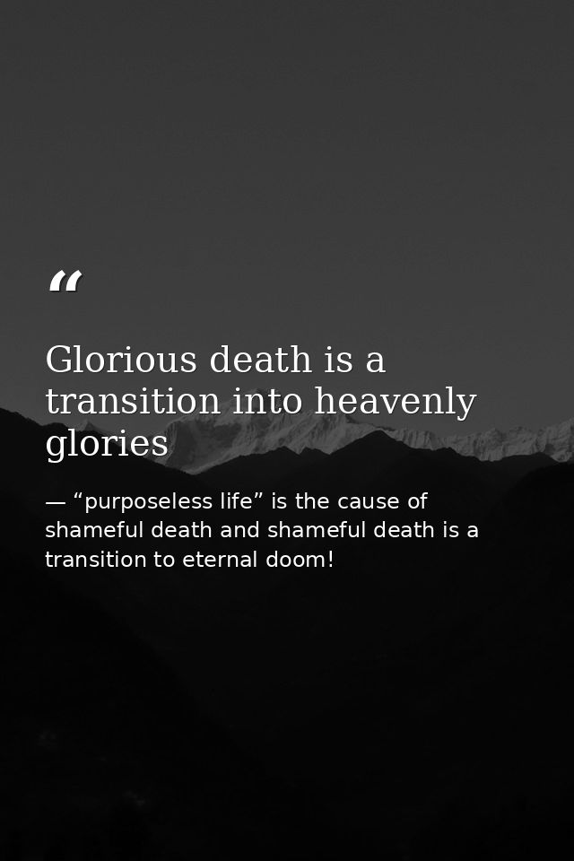 Glorious death is a transition into heavenly glories — “purposeless life” is the cause of shameful death and shameful death is a transition to eternal doom!