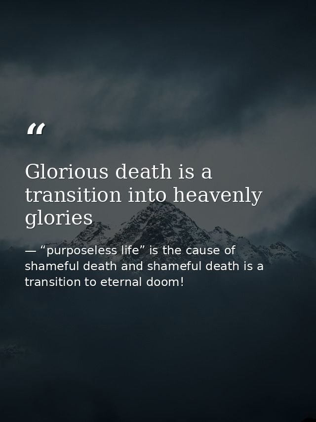 Glorious death is a transition into heavenly glories — “purposeless life” is the cause of shameful death and shameful death is a transition to eternal doom!