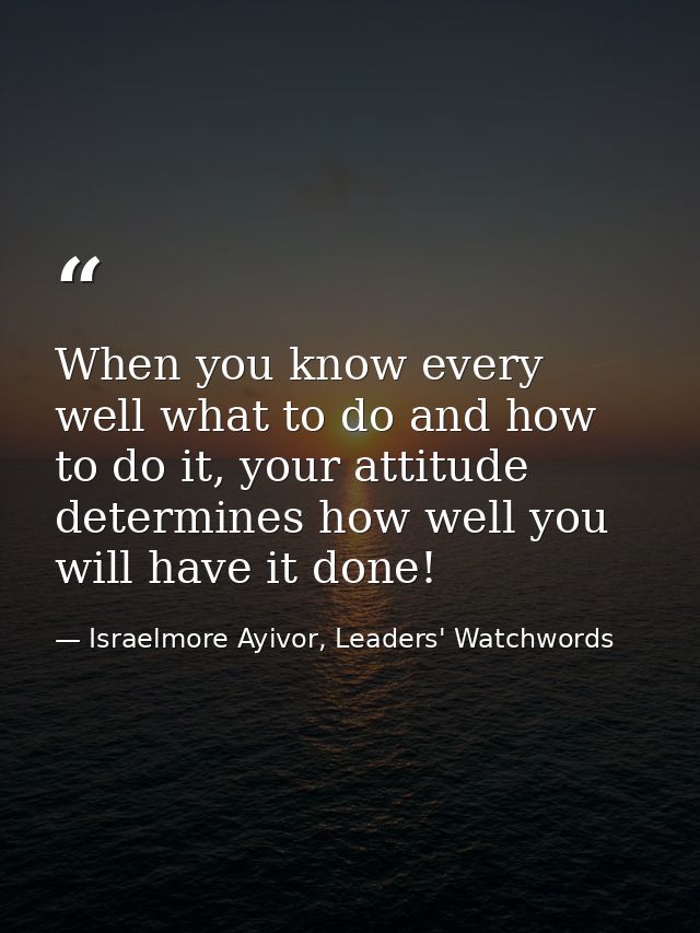When you know every well what to do and how to do it, your attitude determines how well you will have it done! — Israelmore Ayivor, Leaders' Watchwords