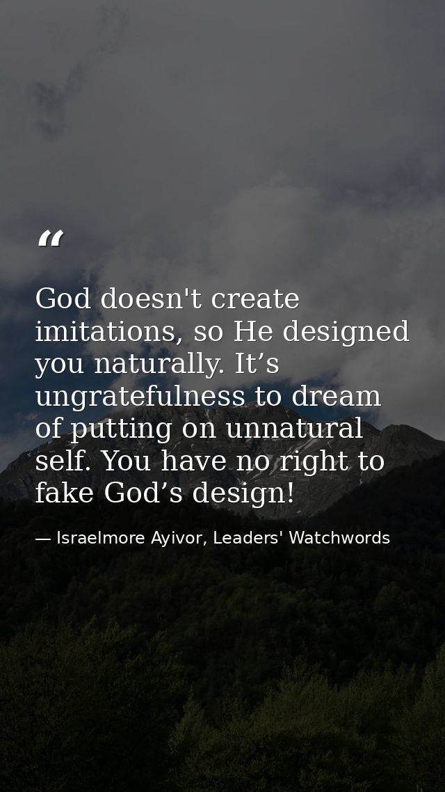 God doesn't create imitations, so He designed you naturally. It’s ungratefulness to dream of putting on unnatural self.  — Israelmore Ayivor, Leaders' Watchwords