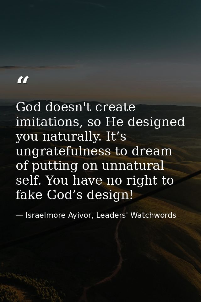 God doesn't create imitations, so He designed you naturally. It’s ungratefulness to dream of putting on unnatural self.  — Israelmore Ayivor, Leaders' Watchwords
