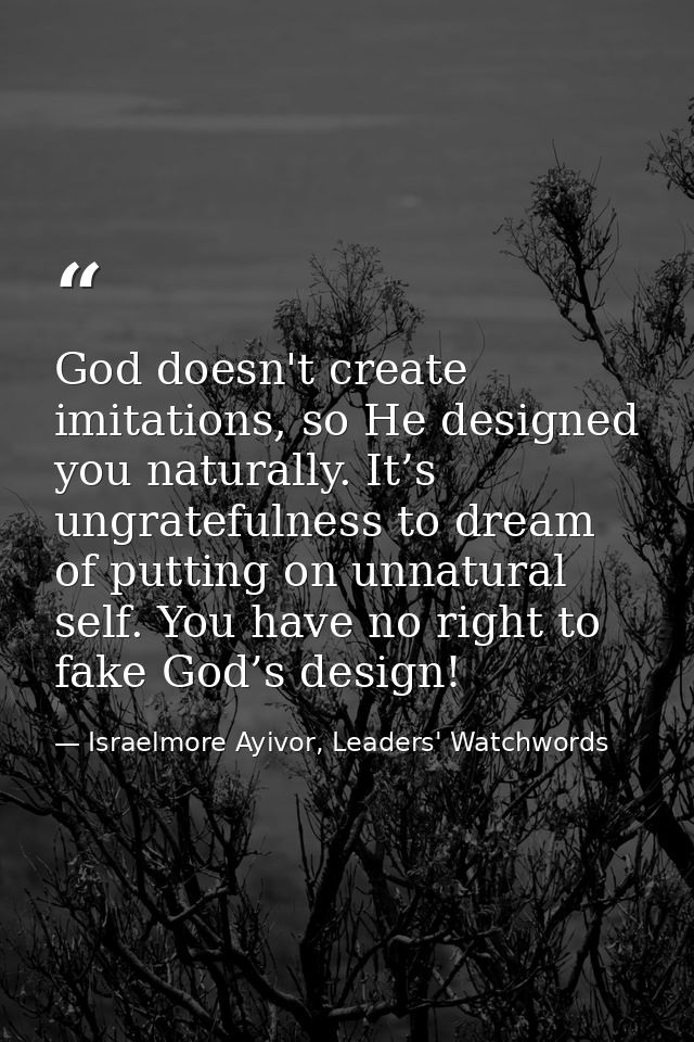God doesn't create imitations, so He designed you naturally. It’s ungratefulness to dream of putting on unnatural self.  — Israelmore Ayivor, Leaders' Watchwords
