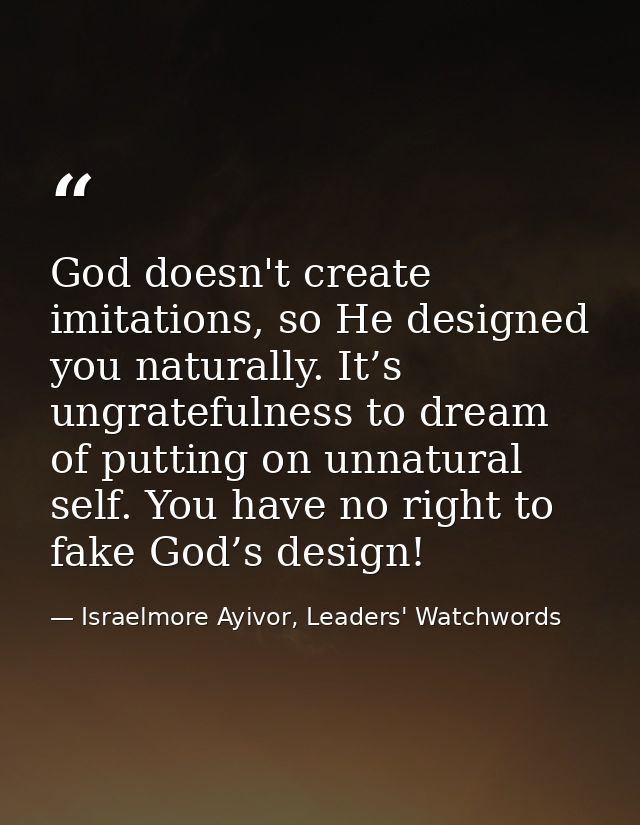 God doesn't create imitations, so He designed you naturally. It’s ungratefulness to dream of putting on unnatural self.  — Israelmore Ayivor, Leaders' Watchwords