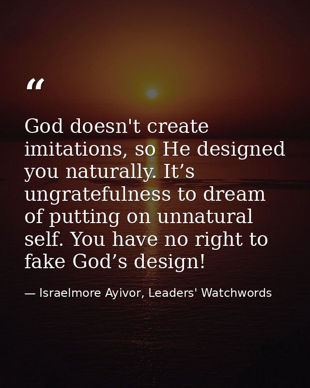 God doesn't create imitations, so He designed you naturally. It’s ungratefulness to dream of putting on unnatural self.  — Israelmore Ayivor, Leaders' Watchwords