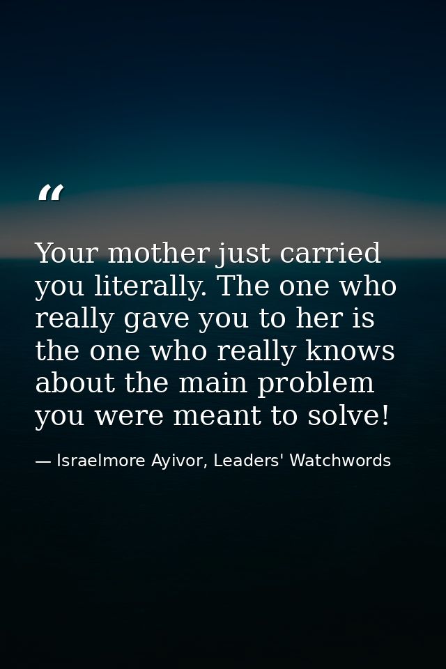 Your mother just carried you literally. The one who really gave you to her is the one who really knows about the main pr — Israelmore Ayivor, Leaders' Watchwords
