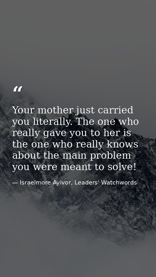 Your mother just carried you literally. The one who really gave you to her is the one who really knows about the main pr — Israelmore Ayivor, Leaders' Watchwords