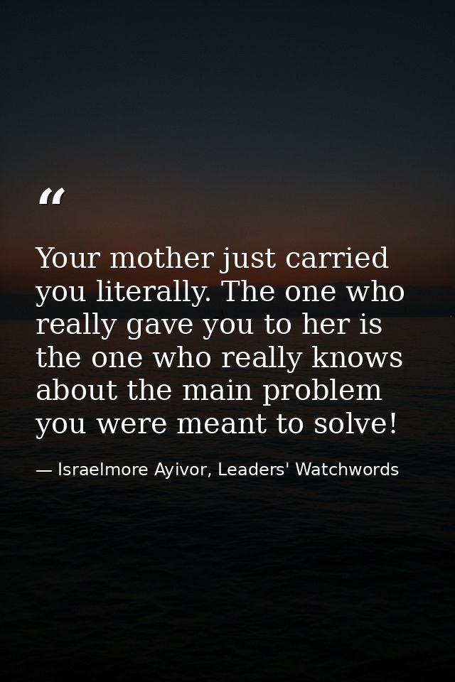 Your mother just carried you literally. The one who really gave you to her is the one who really knows about the main pr — Israelmore Ayivor, Leaders' Watchwords