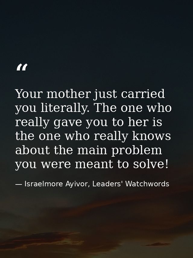 Your mother just carried you literally. The one who really gave you to her is the one who really knows about the main pr — Israelmore Ayivor, Leaders' Watchwords