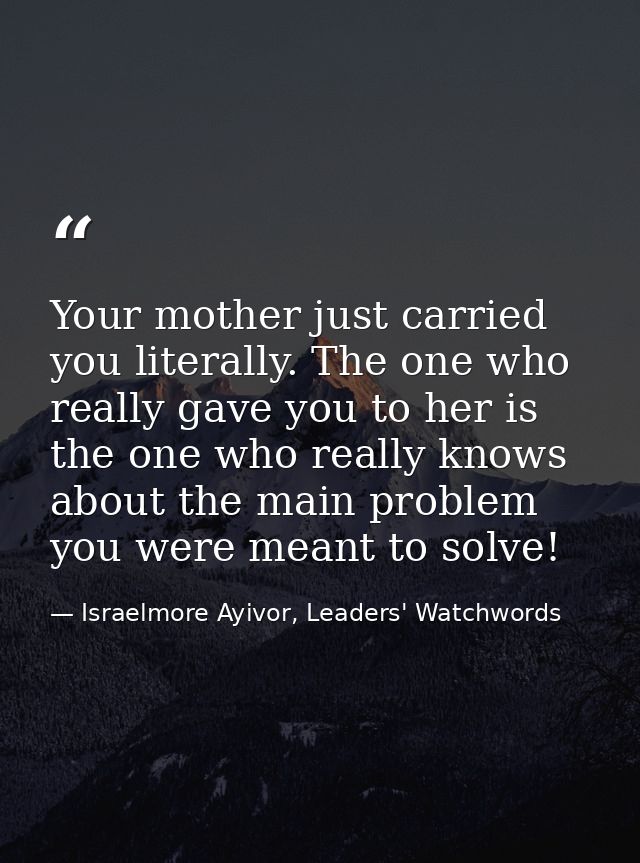 Your mother just carried you literally. The one who really gave you to her is the one who really knows about the main pr — Israelmore Ayivor, Leaders' Watchwords