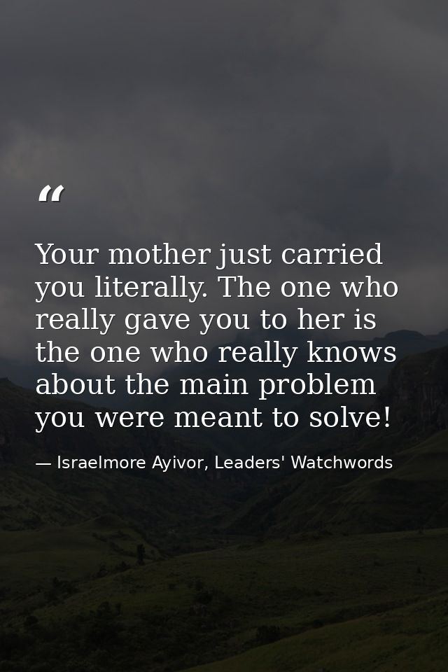 Your mother just carried you literally. The one who really gave you to her is the one who really knows about the main pr — Israelmore Ayivor, Leaders' Watchwords