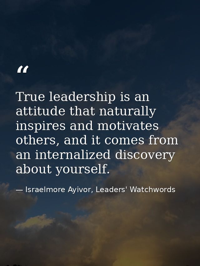 True leadership is an attitude that naturally inspires and motivates others, and it comes from an internalized discovery — Israelmore Ayivor, Leaders' Watchwords