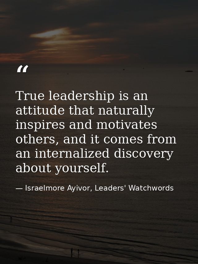 True leadership is an attitude that naturally inspires and motivates others, and it comes from an internalized discovery — Israelmore Ayivor, Leaders' Watchwords