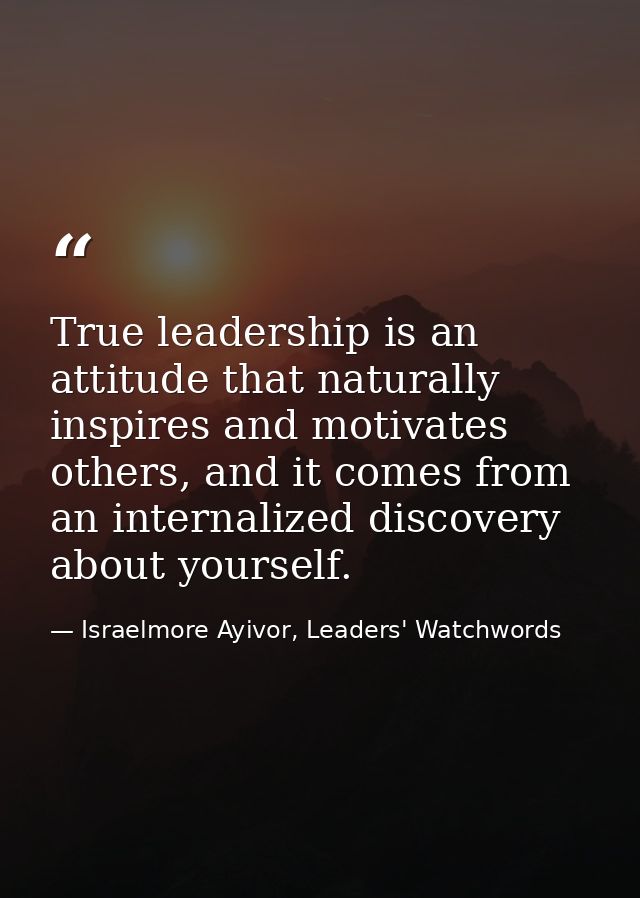 True leadership is an attitude that naturally inspires and motivates others, and it comes from an internalized discovery — Israelmore Ayivor, Leaders' Watchwords