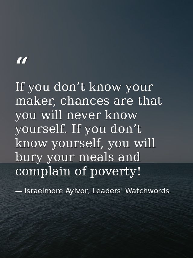 If you don’t know your maker, chances are that you will never know yourself. If you don’t know yourself, you will bury y — Israelmore Ayivor, Leaders' Watchwords