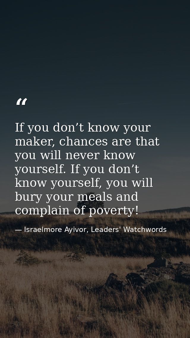 If you don’t know your maker, chances are that you will never know yourself. If you don’t know yourself, you will bury y — Israelmore Ayivor, Leaders' Watchwords