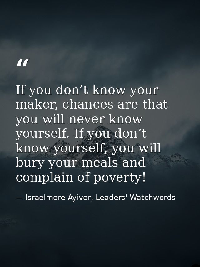 If you don’t know your maker, chances are that you will never know yourself. If you don’t know yourself, you will bury y — Israelmore Ayivor, Leaders' Watchwords