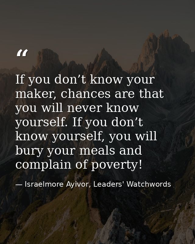 If you don’t know your maker, chances are that you will never know yourself. If you don’t know yourself, you will bury y — Israelmore Ayivor, Leaders' Watchwords