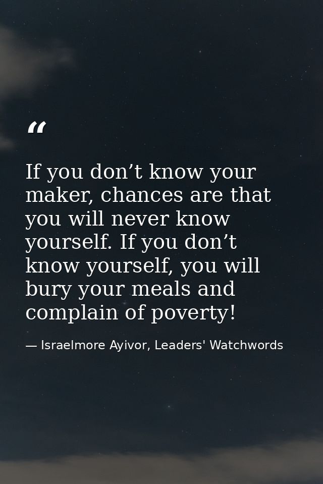 If you don’t know your maker, chances are that you will never know yourself. If you don’t know yourself, you will bury y — Israelmore Ayivor, Leaders' Watchwords