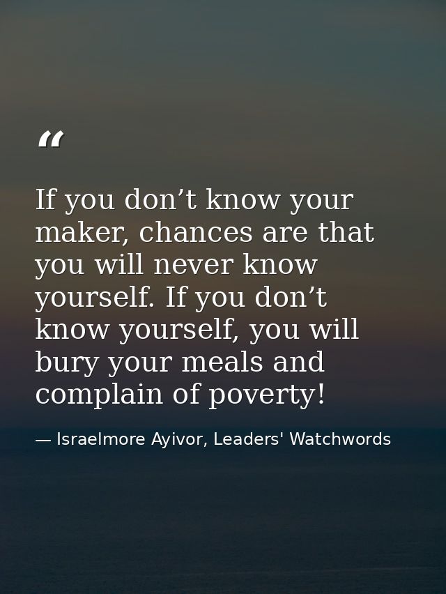 If you don’t know your maker, chances are that you will never know yourself. If you don’t know yourself, you will bury y — Israelmore Ayivor, Leaders' Watchwords