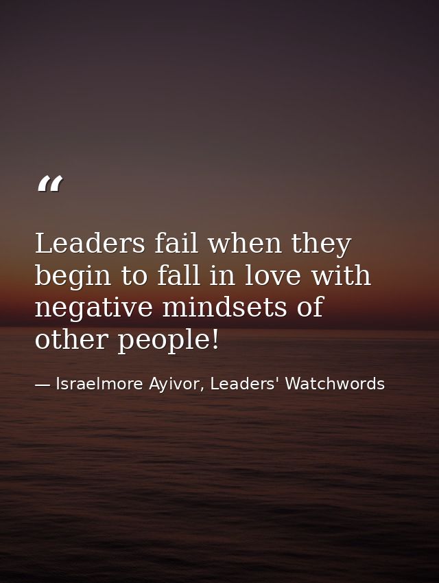 Leaders fail when they begin to fall in love with negative mindsets of other people! — Israelmore Ayivor, Leaders' Watchwords