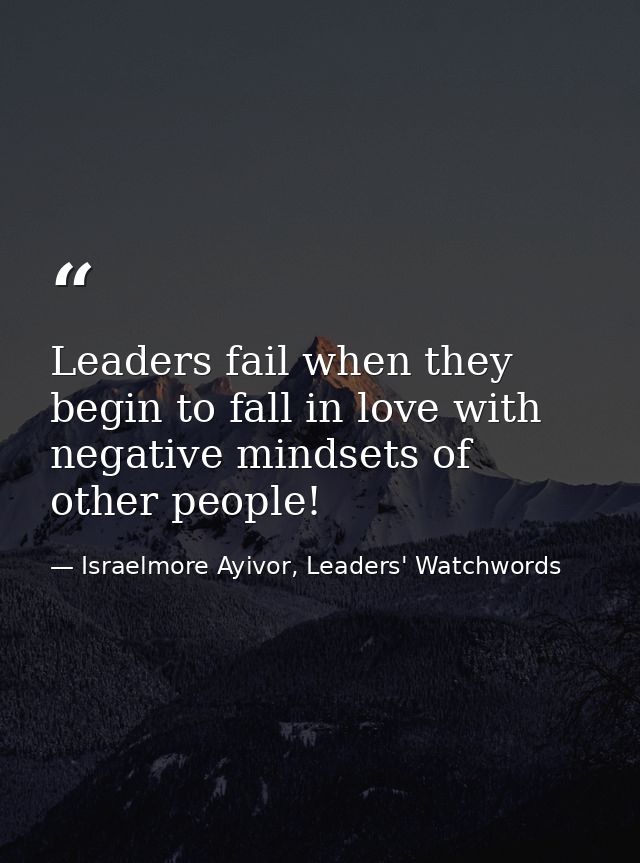 Leaders fail when they begin to fall in love with negative mindsets of other people! — Israelmore Ayivor, Leaders' Watchwords