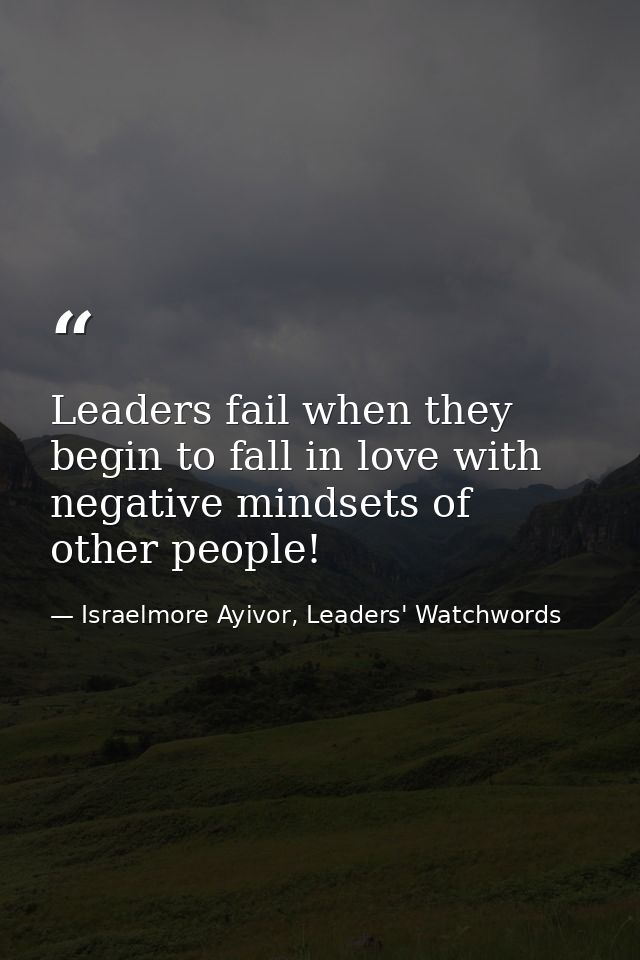 Leaders fail when they begin to fall in love with negative mindsets of other people! — Israelmore Ayivor, Leaders' Watchwords