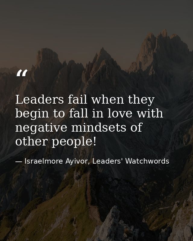 Leaders fail when they begin to fall in love with negative mindsets of other people! — Israelmore Ayivor, Leaders' Watchwords
