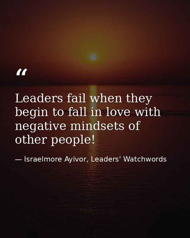 Leaders fail when they begin to fall in love with negative mindsets of other people! — Israelmore Ayivor, Leaders' Watchwords