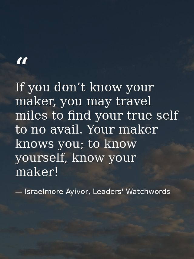If you don’t know your maker, you may travel miles to find your true self to no avail. Your maker knows you; to know you — Israelmore Ayivor, Leaders' Watchwords