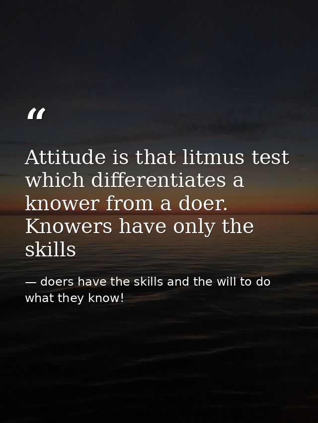 Attitude is that litmus test which differentiates a knower from a doer. Knowers have only the skills — doers have the skills and the will to do what they know!