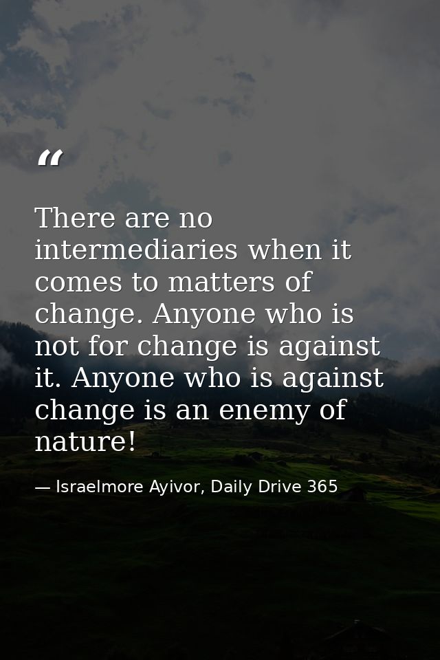 There are no intermediaries when it comes to matters of change. Anyone who is not for change is against it. Anyone who i — Israelmore Ayivor, Daily Drive 365