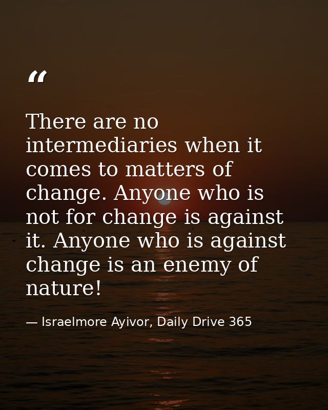 There are no intermediaries when it comes to matters of change. Anyone who is not for change is against it. Anyone who i — Israelmore Ayivor, Daily Drive 365