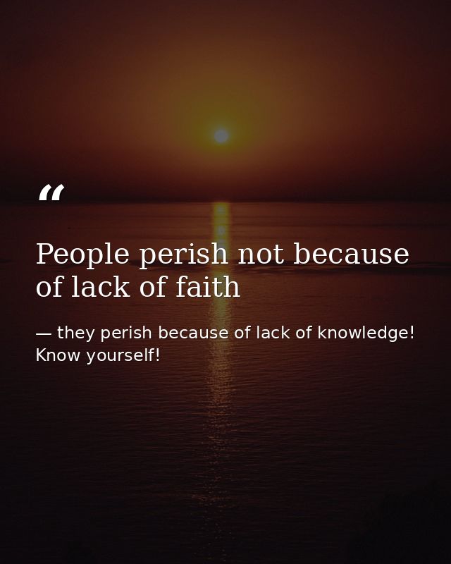 People perish not because of lack of faith — they perish because of lack of knowledge! Know yourself!