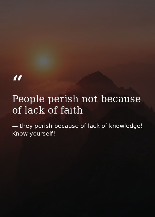 People perish not because of lack of faith — they perish because of lack of knowledge! Know yourself!