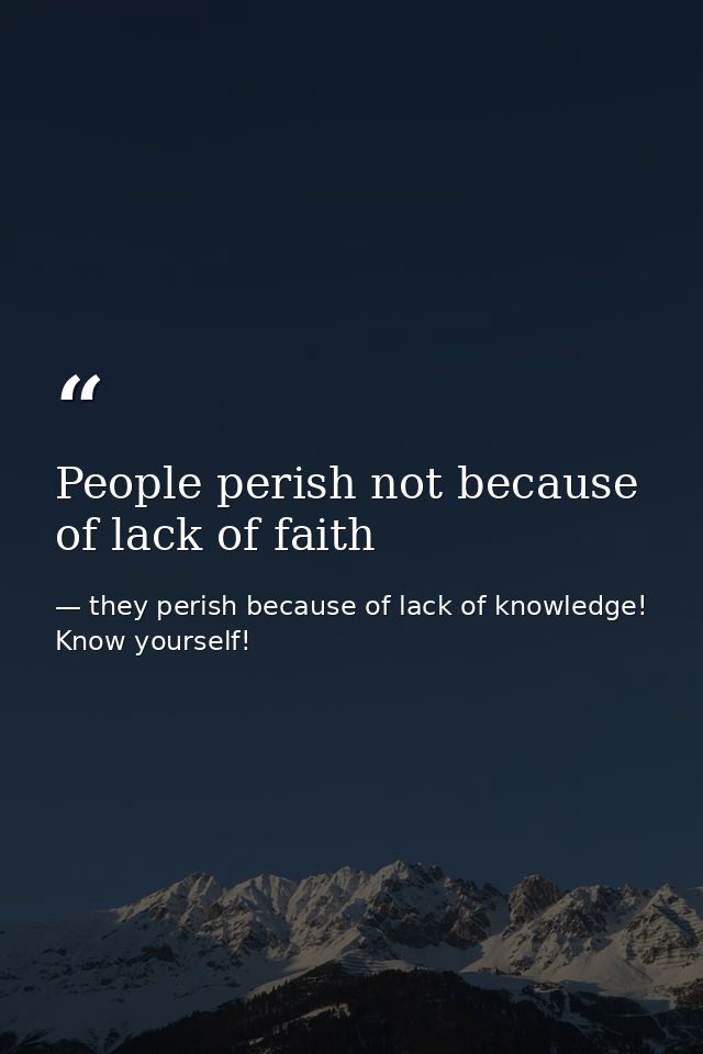 People perish not because of lack of faith — they perish because of lack of knowledge! Know yourself!
