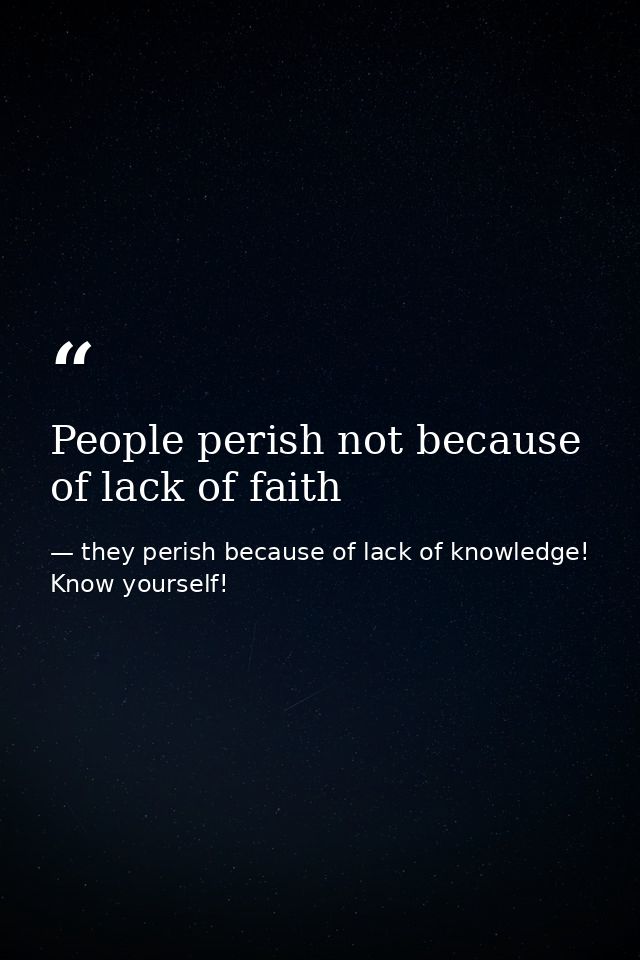 People perish not because of lack of faith — they perish because of lack of knowledge! Know yourself!